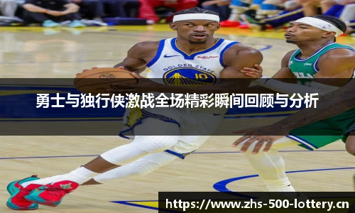 勇士与独行侠激战全场精彩瞬间回顾与分析